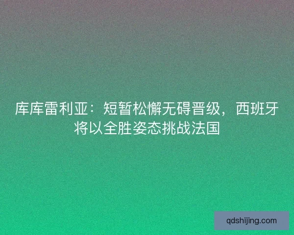 库库雷利亚：短暂松懈无碍晋级，西班牙将以全胜姿态挑战法国