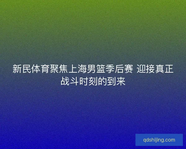 新民体育聚焦上海男篮季后赛 迎接真正战斗时刻的到来 新民体育聚焦上海男篮季后赛 迎接真正战斗时刻的到来