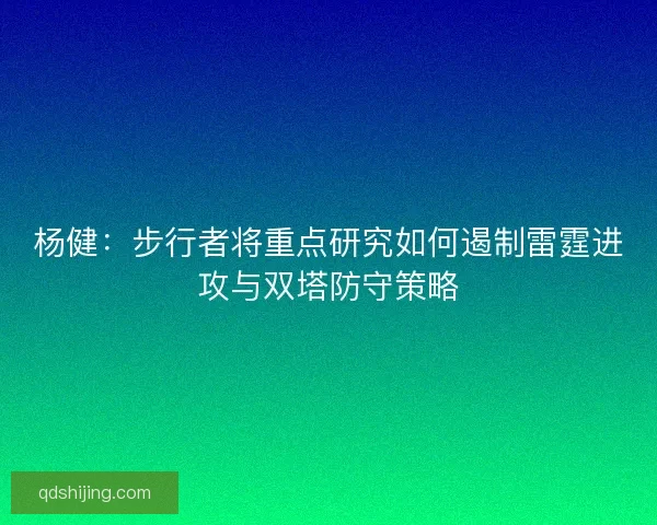 杨健：步行者将重点研究如何遏制雷霆进攻与双塔防守策略