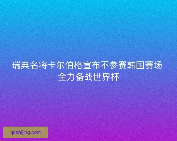 瑞典名将卡尔伯格宣布不参赛韩国赛场 全力备战世界杯 瑞典名将卡尔伯格宣布不参赛韩国赛场 全力备战世界杯