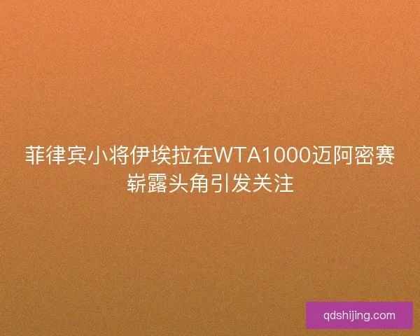 菲律宾小将伊埃拉在WTA1000迈阿密赛崭露头角引发关注