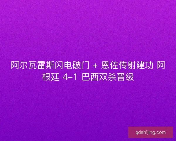阿尔瓦雷斯闪电破门 + 恩佐传射建功 阿根廷 4-1 巴西双杀晋级