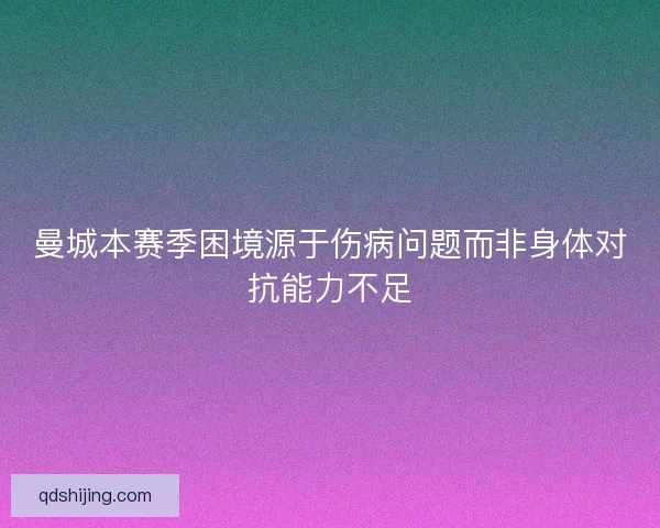 曼城本赛季困境源于伤病问题而非身体对抗能力不足