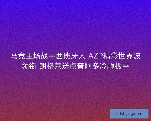 马竞主场战平西班牙人 AZP精彩世界波领衔 朗格莱送点普阿多冷静扳平 马竞主场战平西班牙人 AZP精彩世界波领衔 朗格莱送点普阿多冷静扳平