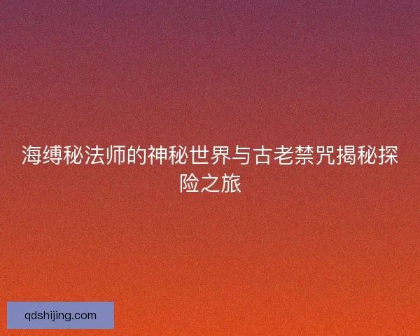 海缚秘法师的神秘世界与古老禁咒揭秘探险之旅