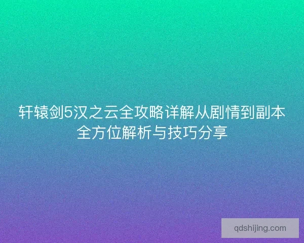 轩辕剑5汉之云全攻略详解从剧情到副本全方位解析与技巧分享