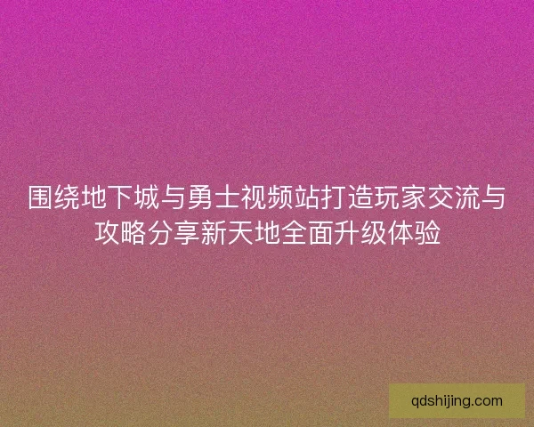 围绕地下城与勇士视频站打造玩家交流与攻略分享新天地全面升级体验 围绕地下城与勇士视频站打造玩家交流与攻略分享新天地全面升级体验