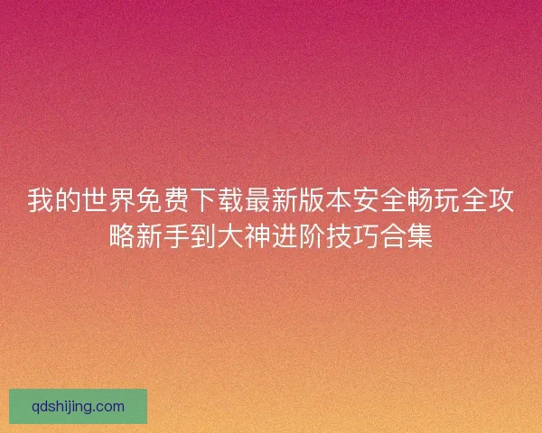 我的世界免费下载最新版本安全畅玩全攻略新手到大神进阶技巧合集