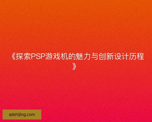 《探索PSP游戏机的魅力与创新设计历程》