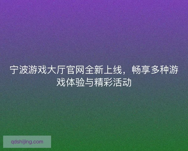 宁波游戏大厅官网全新上线，畅享多种游戏体验与精彩活动