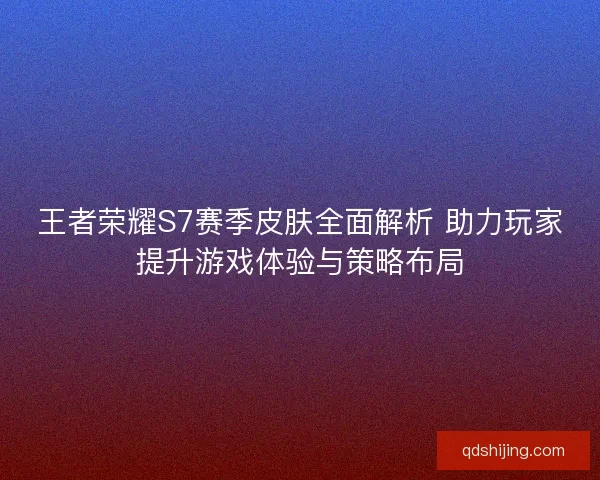 王者荣耀S7赛季皮肤全面解析 助力玩家提升游戏体验与策略布局