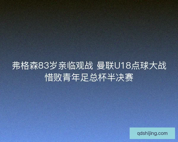 弗格森83岁亲临观战 曼联U18点球大战惜败青年足总杯半决赛