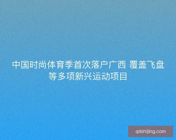 中国时尚体育季首次落户广西 覆盖飞盘等多项新兴运动项目