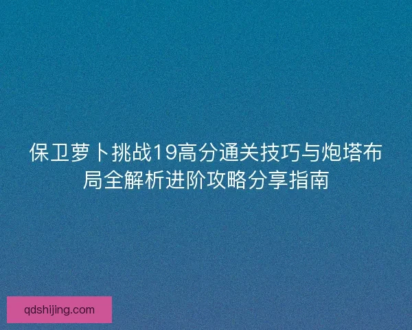 保卫萝卜挑战19高分通关技巧与炮塔布局全解析进阶攻略分享指南