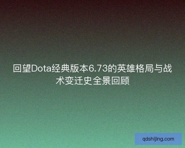 回望Dota经典版本6.73的英雄格局与战术变迁史全景回顾