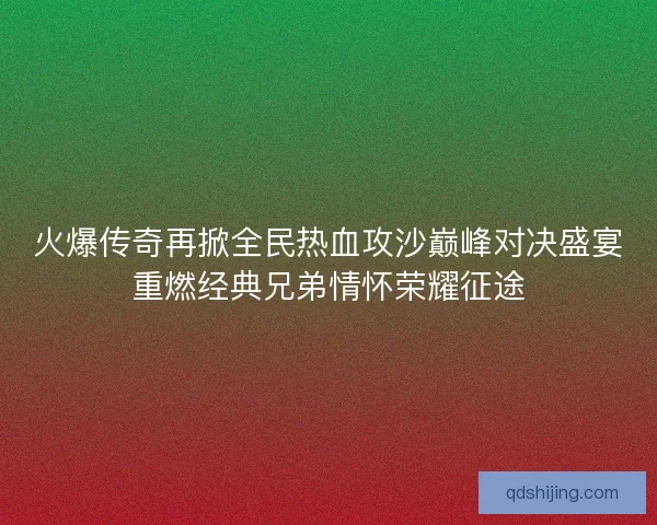 火爆传奇再掀全民热血攻沙巅峰对决盛宴重燃经典兄弟情怀荣耀征途