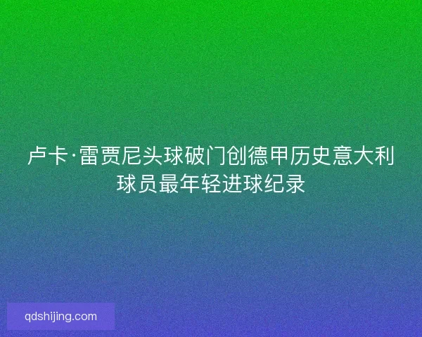 卢卡·雷贾尼头球破门创德甲历史意大利球员最年轻进球纪录