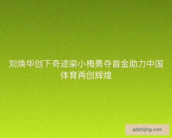 刘焕华创下奇迹梁小梅勇夺首金助力中国体育再创辉煌