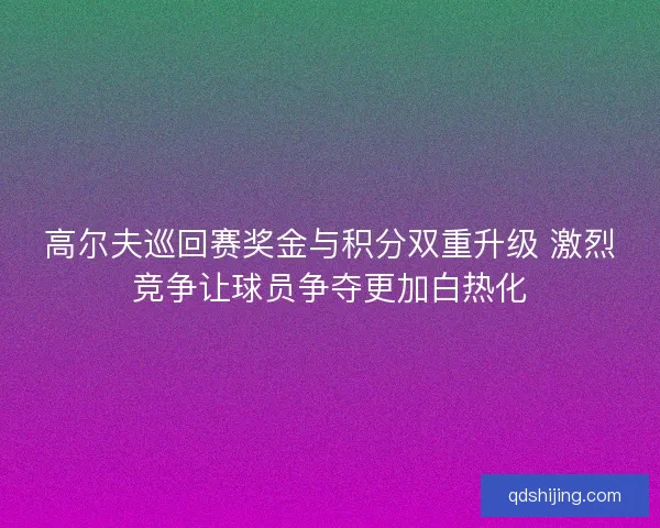 高尔夫巡回赛奖金与积分双重升级 激烈竞争让球员争夺更加白热化 高尔夫巡回赛奖金与积分双重升级 激烈竞争让球员争夺更加白热化