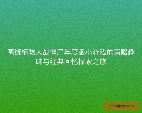 围绕植物大战僵尸年度版小游戏的策略趣味与经典回忆探索之旅