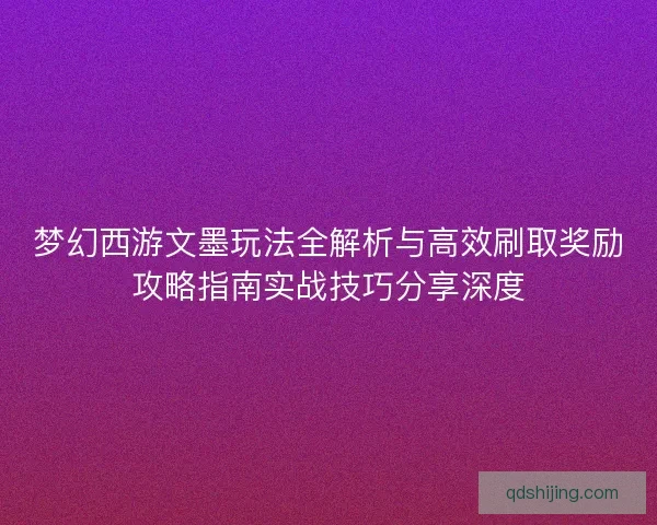 梦幻西游文墨玩法全解析与高效刷取奖励攻略指南实战技巧分享深度