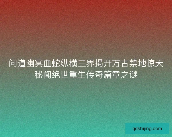 问道幽冥血蛇纵横三界揭开万古禁地惊天秘闻绝世重生传奇篇章之谜