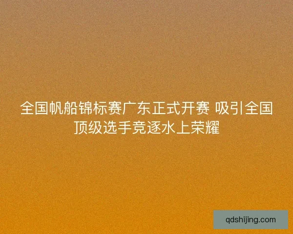 全国帆船锦标赛广东正式开赛 吸引全国顶级选手竞逐水上荣耀
