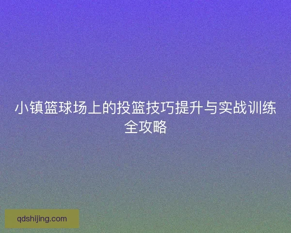 小镇篮球场上的投篮技巧提升与实战训练全攻略