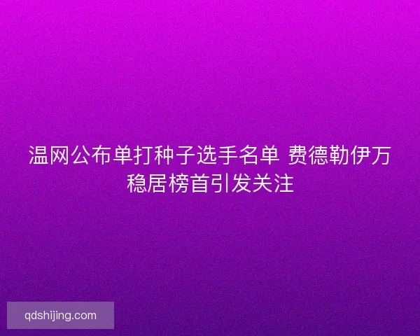 温网公布单打种子选手名单 费德勒伊万稳居榜首引发关注