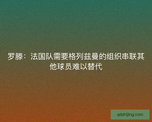 罗滕：法国队需要格列兹曼的组织串联其他球员难以替代