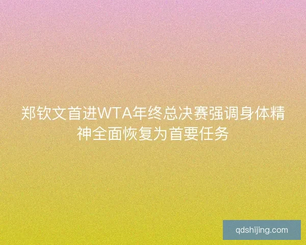 郑钦文首进WTA年终总决赛强调身体精神全面恢复为首要任务