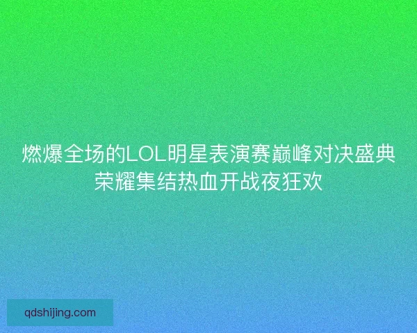 燃爆全场的LOL明星表演赛巅峰对决盛典荣耀集结热血开战夜狂欢