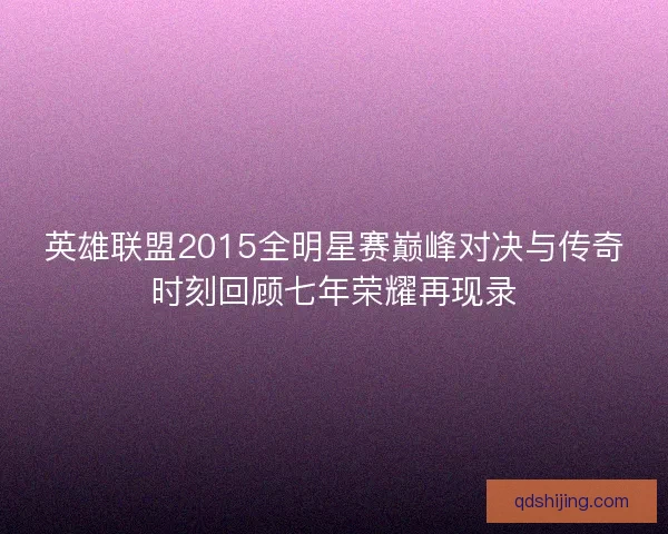英雄联盟2015全明星赛巅峰对决与传奇时刻回顾七年荣耀再现录