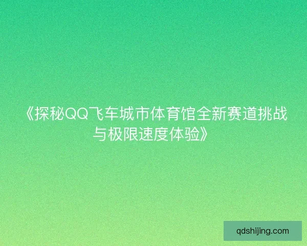 《探秘QQ飞车城市体育馆全新赛道挑战与极限速度体验》