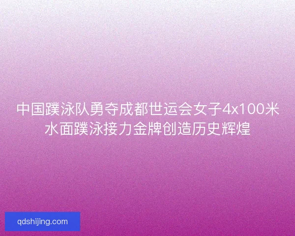 中国蹼泳队勇夺成都世运会女子4x100米水面蹼泳接力金牌创造历史辉煌