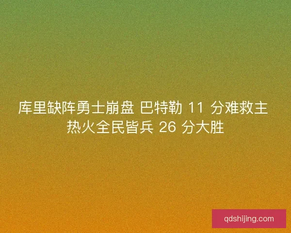 库里缺阵勇士崩盘 巴特勒 11 分难救主 热火全民皆兵 26 分大胜