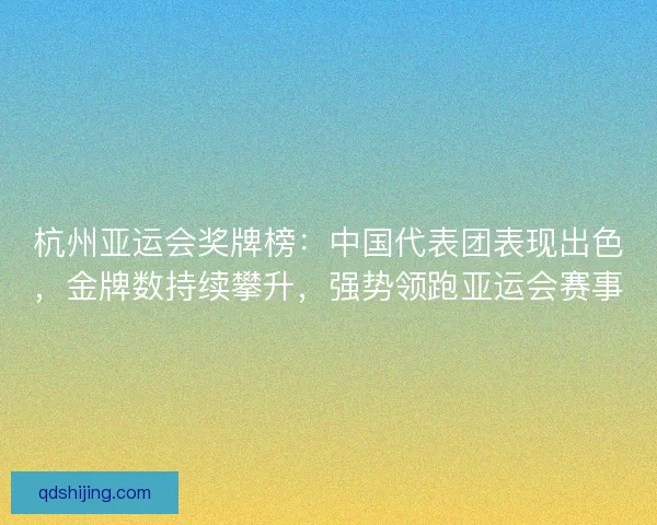 杭州亚运会奖牌榜：中国代表团表现出色，金牌数持续攀升，强势领跑亚运会赛事