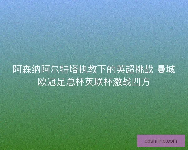 阿森纳阿尔特塔执教下的英超挑战 曼城欧冠足总杯英联杯激战四方