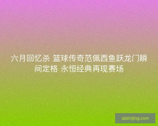 六月回忆杀 篮球传奇范佩西鱼跃龙门瞬间定格 永恒经典再现赛场
